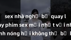 sex nhà nghỉ bị quay lén Xem ngay phim sex mới nhất với những cảnh nóng hổi không thể bỏ lỡ! Cơ hội tận hưởng những khoảnh khắc đầy kích thích ngay hôm nay!