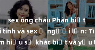 sex ông cháu Phân biệt giữa giới tính và sex ở người lớn: Tìm hiểu sự khác biệt và yếu tố quyết định