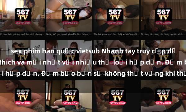 sex phim hàn quốc vietsub Nhanh tay truy cập để xem phim sex đầy kích thích và mới nhất với nhiều thể loại hấp dẫn. Đảm bảo bạn sẽ không thất vọng khi thưởng thức.
