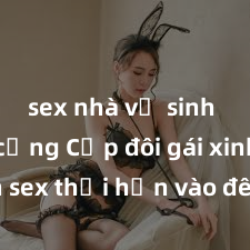 sex nhà vệ sinh công cộng Cặp đôi gái xinh sex thổi hồn vào đêm muộn