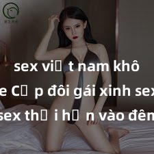 sex việt nam không che Cặp đôi gái xinh sex thổi hồn vào đêm muộn