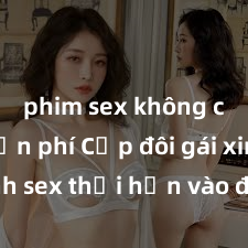 phim sex không che miễn phí Cặp đôi gái xinh sex thổi hồn vào đêm muộn