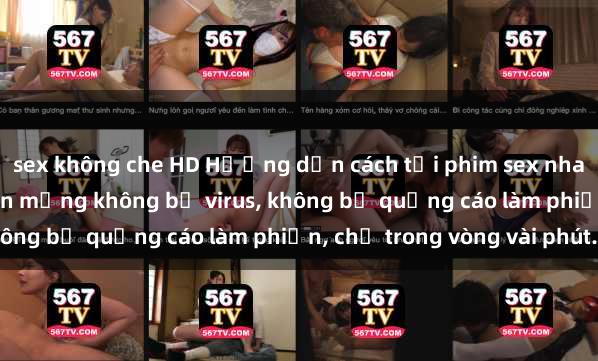 sex không che HD Hướng dẫn cách tải phim sex nhanh chóng và an toàn trên mạng không bị virus, không bị quảng cáo làm phiền, chỉ trong vòng vài phút.