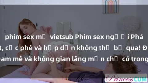 phim sex mỹ vietsub Phim sex người Pháp Vietsub mới nhất, cực phê và hấp dẫn không thể bỏ qua! Đam mê và không gian lãng mạn chỉ có trong video này, xem ngay!