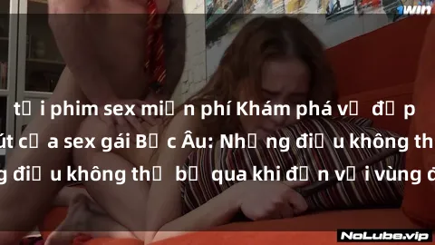 tải phim sex miễn phí Khám phá vẻ đẹp và sức hút cuốn hút của sex gái Bắc Âu: Những điều không thể bỏ qua khi đến với vùng đất này!