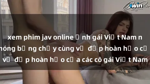 xem phim jav online Ảnh gái Việt Nam nude hot nhất  Sắc nóng bỏng chảy cùng vẻ đẹp hoàn hảo của các cô gái Việt Nam
