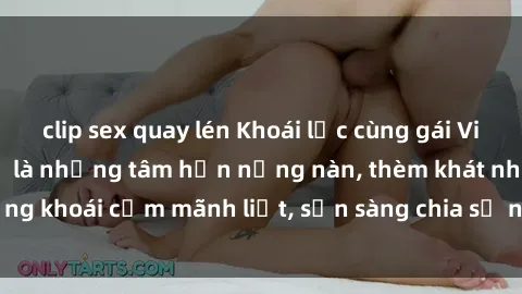 clip sex quay lén Khoái lạc cùng gái Việt Nam dâm đãng: Họ là những tâm hồn nồng nàn, thèm khát những khoái cảm mãnh liệt, sẵn sàng chia sẻ niềm vui trong tình yêu.