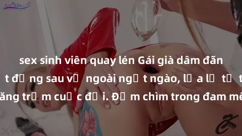 sex sinh viên quay lén Gái già dâm đãng: Khám phá bí mật đằng sau vẻ ngoài ngọt ngào, lửa lợ từ tâm hồn trải qua thăng trầm cuộc đời. Đắm chìm trong đam mê không tuổi của những người phụ nữ trưởng thà