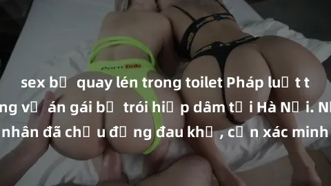 sex bị quay lén trong toilet Pháp luật truy tìm nghi can trong vụ án gái bị trói hiếp dâm tại Hà Nội. Nạn nhân đã chịu đựng đau khổ, cần xác minh và làm rõ hành vi tội phạm.