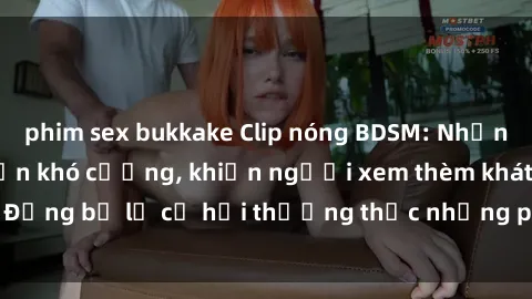 phim sex bukkake Clip nóng BDSM: Những cảnh quay hấp dẫn khó cưỡng, khiến người xem thèm khát. Đừng bỏ lỡ cơ hội thưởng thức những phút giây đầy kích thích!