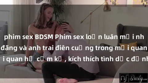 phim sex BDSM Phim sex loạn luân mới nhất: Cô em gái dâm đãng và anh trai điên cuồng trong mối quan hệ cấm kỵ, kích thích tình dục đỉnh cao, không che.