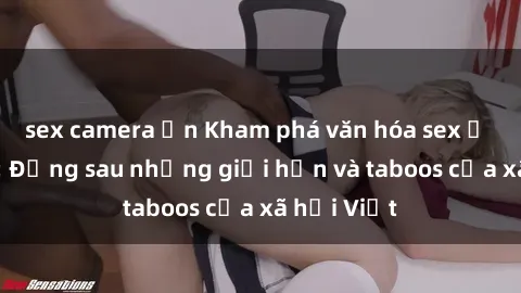 sex camera ẩn Kham phá văn hóa sex ở Việt Nam: Đằng sau những giới hạn và taboos của xã hội Việt