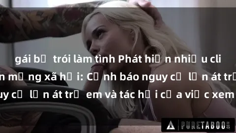 gái bị trói làm tình Phát hiện nhiều clip sex lan truyền trên mạng xã hội: Cảnh báo nguy cơ lấn át trẻ em và tác hại của việc xem clip sex