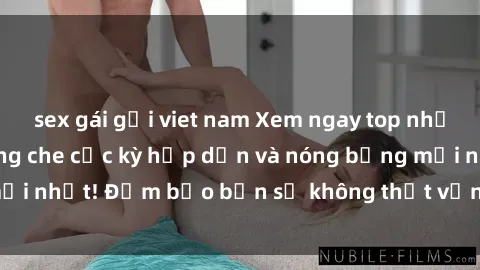 sex gái gọi viet nam Xem ngay top những bộ phim sex không che cực kỳ hấp dẫn và nóng bỏng mới nhất! Đảm bảo bạn sẽ không thất vọng khi thưởng thức!