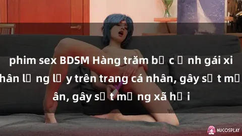phim sex BDSM Hàng trăm bức ảnh gái xinh khỏa thân lộng lẫy trên trang cá nhân, gây sốt mạng xã hội