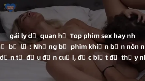 gái ly dị quan hệ Top phim sex hay nhất mà bạn không thể bỏ lỡ: Những bộ phim khiến bạn nôn nóng và hấp dẫn từ đầu đến cuối, đặc biệt để thấy những cảnh tương tác mãnh liệt.