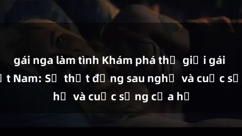 gái nga làm tình Khám phá thế giới gái call girl Việt Nam: Sự thật đằng sau nghề và cuộc sống của họ