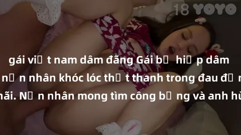 gái việt nam dâm đãng Gái bị hiếp dâm bạo lực tàn bạo, nạn nhân khóc lóc thất thanh trong đau đớn và sợ hãi. Nạn nhân mong tìm công bằng và anh hùng để trừng trị thủ phạm.