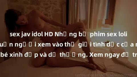 sex jav idol HD Những bộ phim sex loli đầy gợi cảm lôi cuốn người xem vào thế giới tình dục của những cô bé xinh đẹp và dễ thương. Xem ngay để trải nghiệm điều đặc biệt này!