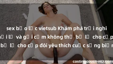 sex bạo lực vietsub Khám phá trải nghiệm sex bãi biển mới lạ và gợi cảm không thể bỏ lỡ cho cặp đôi yêu thích cuộc sống biển đảo.