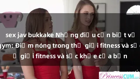 sex jav bukkake Những điều cần biết về sex phòng tập gym: Điểm nóng trong thế giới fitness và sức khỏe của bạn