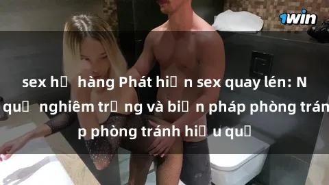sex họ hàng Phát hiện sex quay lén: Những hậu quả nghiêm trọng và biện pháp phòng tránh hiệu quả