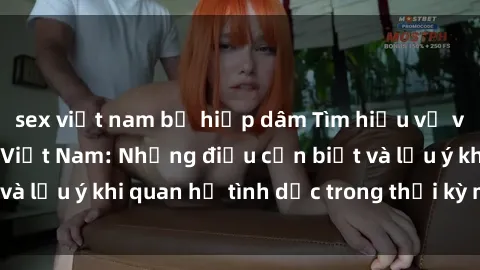 sex việt nam bị hiếp dâm Tìm hiểu về vấn đề sex bà bầu Việt Nam: Những điều cần biết và lưu ý khi quan hệ tình dục trong thời kỳ mang thai.
