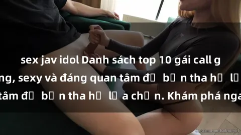 sex jav idol Danh sách top 10 gái call girl Việt Nam nổi tiếng, sexy và đáng quan tâm để bạn tha hồ lựa chọn. Khám phá ngay!