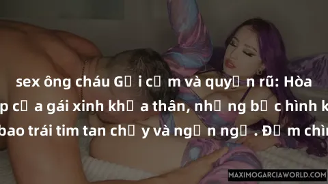 sex ông cháu Gợi cảm và quyến rũ: Hòa mình vào vẻ đẹp của gái xinh khỏa thân, những bức hình khiến bao trái tim tan chảy và ngẩn ngơ. Đắm chìm vào đại dương sắc đẹp!