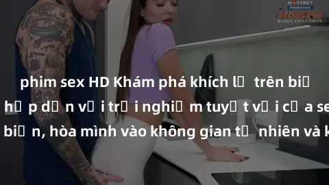 phim sex HD Khám phá khích lệ trên biển tại các bãi biển hấp dẫn với trải nghiệm tuyệt vời của sex bãi biển, hòa mình vào không gian tự nhiên và khám phá cảm xúc mới mẻ.