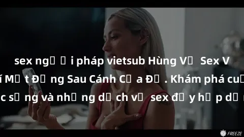 sex người pháp vietsub Hùng Vỹ Sex Việt Nam: Những Bí Mật Đằng Sau Cánh Cửa Đỏ. Khám phá cuộc sống và những dịch vụ sex đầy hấp dẫn của người Việt Nam.