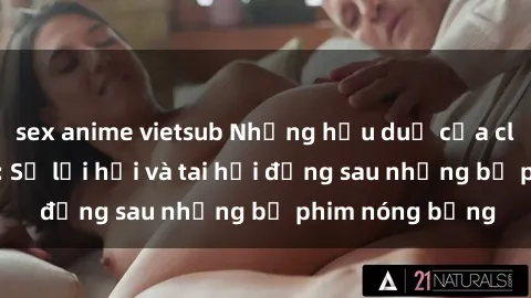 sex anime vietsub Những hậu duệ của clip sex đình đám: Sự lợi hại và tai hại đằng sau những bộ phim nóng bỏng