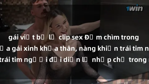 gái việt bị lộ clip sex Đắm chìm trong vẻ đẹp tự nhiên của gái xinh khỏa thân, nàng khiến trái tim người đối diện lỡ nhịp chỉ trong một cái nhìn.