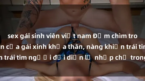 sex gái sinh viên việt nam Đắm chìm trong vẻ đẹp tự nhiên của gái xinh khỏa thân, nàng khiến trái tim người đối diện lỡ nhịp chỉ trong một cái nhìn.