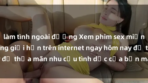 làm tình ngoài đường Xem phim sex miễn phí hoàn toàn không giới hạn trên internet ngay hôm nay để thỏa mãn nhu cầu tình dục của bạn mà không tốn chi phí.