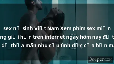 sex nữ sinh Việt Nam Xem phim sex miễn phí hoàn toàn không giới hạn trên internet ngay hôm nay để thỏa mãn nhu cầu tình dục của bạn mà không tốn chi phí.