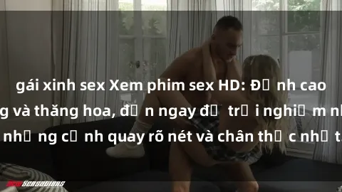 gái xinh sex Xem phim sex HD: Đỉnh cao của sự sung sướng và thăng hoa, đến ngay để trải nghiệm những cảnh quay rõ nét và chân thực nhất. Hãy cùng khám phá!
