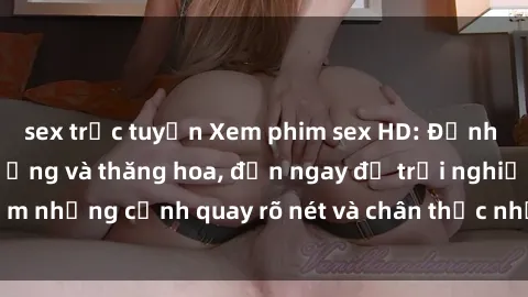 sex trực tuyến Xem phim sex HD: Đỉnh cao của sự sung sướng và thăng hoa, đến ngay để trải nghiệm những cảnh quay rõ nét và chân thực nhất. Hãy cùng khám phá!