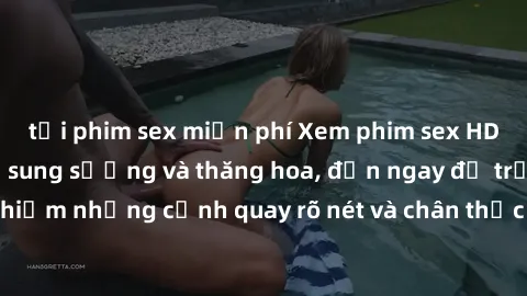 tải phim sex miễn phí Xem phim sex HD: Đỉnh cao của sự sung sướng và thăng hoa, đến ngay để trải nghiệm những cảnh quay rõ nét và chân thực nhất. Hãy cùng khám phá!