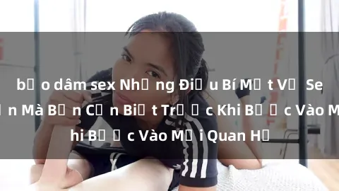 bạo dâm sex Những Điều Bí Mật Về Sex Người Lớn Mà Bạn Cần Biết Trước Khi Bước Vào Mối Quan Hệ