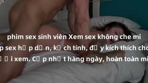 phim sex sinh viên Xem sex không che miễn phí - Những clip sex hấp dẫn, kịch tính, đầy kích thích cho người xem. Cập nhật hàng ngày, hoàn toàn miễn phí, độ phân giải cao.