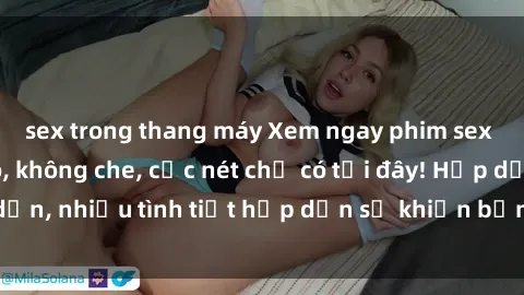 sex trong thang máy Xem ngay phim sex full HD đỉnh cao, không che, cực nét chỉ có tại đây! Hấp dẫn, nhiều tình tiết hấp dẫn sẽ khiến bạn thỏa mãn đắm say.