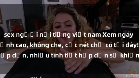 sex người nổi tiếng việt nam Xem ngay phim sex full HD đỉnh cao, không che, cực nét chỉ có tại đây! Hấp dẫn, nhiều tình tiết hấp dẫn sẽ khiến bạn thỏa mãn đắm say.