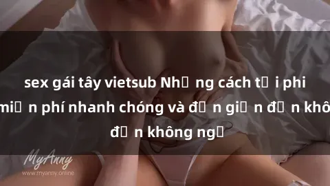 sex gái tây vietsub Những cách tải phim sex miễn phí nhanh chóng và đơn giản đến không ngờ