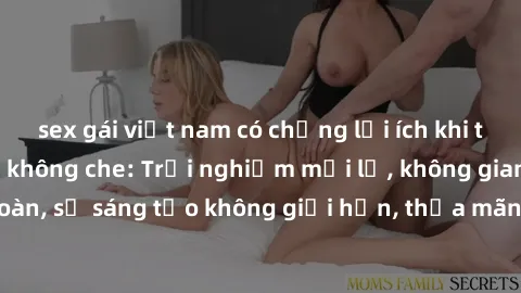 sex gái việt nam có chồng lợi ích khi tham gia sex online không che: Trải nghiệm mới lạ, không gian an toàn, sự sáng tạo không giới hạn, thỏa mãn nhu cầu tình dục của bạn.
