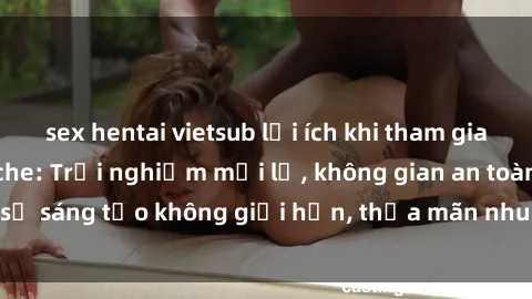 sex hentai vietsub lợi ích khi tham gia sex online không che: Trải nghiệm mới lạ, không gian an toàn, sự sáng tạo không giới hạn, thỏa mãn nhu cầu tình dục của bạn.