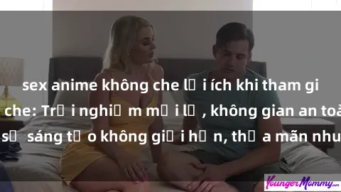 sex anime không che lợi ích khi tham gia sex online không che: Trải nghiệm mới lạ, không gian an toàn, sự sáng tạo không giới hạn, thỏa mãn nhu cầu tình dục của bạn.