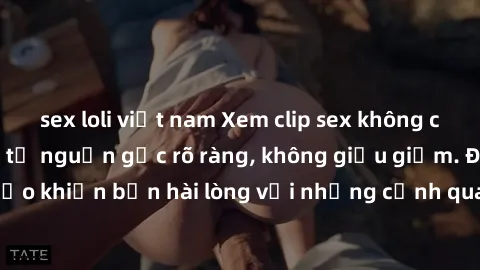 sex loli việt nam Xem clip sex không che mới - Nguồn gốc từ nguồn gốc rõ ràng, không giấu giếm. Đảm bảo khiến bạn hài lòng với những cảnh quay táo bạo và đầy kích thích.