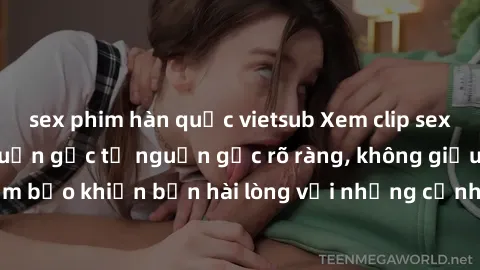 sex phim hàn quốc vietsub Xem clip sex không che mới - Nguồn gốc từ nguồn gốc rõ ràng, không giấu giếm. Đảm bảo khiến bạn hài lòng với những cảnh quay táo bạo và đầy kích thích.