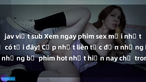 jav việt sub Xem ngay phim sex mới nhất, hấp dẫn nhất chỉ có tại đây! Cập nhật liên tục đến những bộ phim hot nhất hiện nay chỉ trong vài cú click!